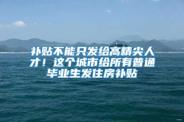 补贴不能只发给高精尖人才！这个城市给所有普通毕业生发住房补贴