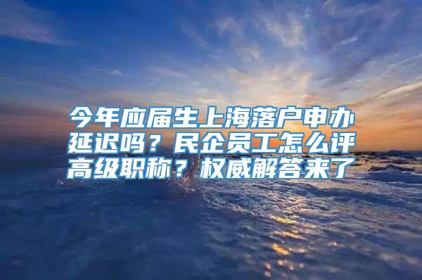 今年应届生上海落户申办延迟吗？民企员工怎么评高级职称？权威解答来了