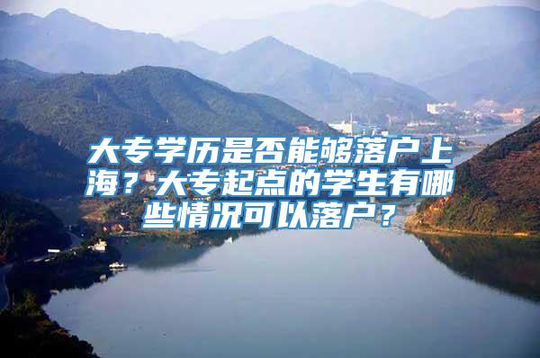 大专学历是否能够落户上海？大专起点的学生有哪些情况可以落户？