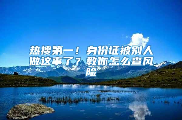 热搜第一！身份证被别人做这事了？教你怎么查风险