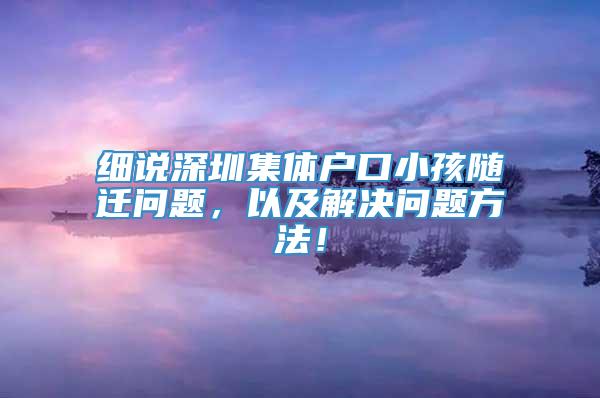 细说深圳集体户口小孩随迁问题，以及解决问题方法！