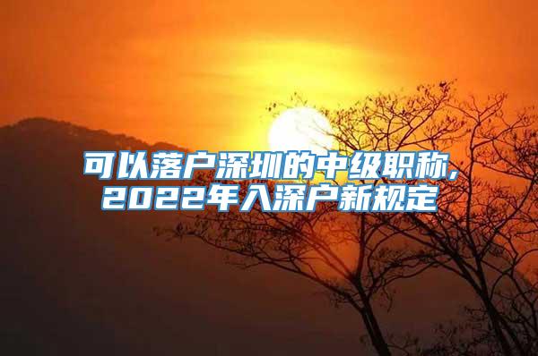 可以落户深圳的中级职称,2022年入深户新规定