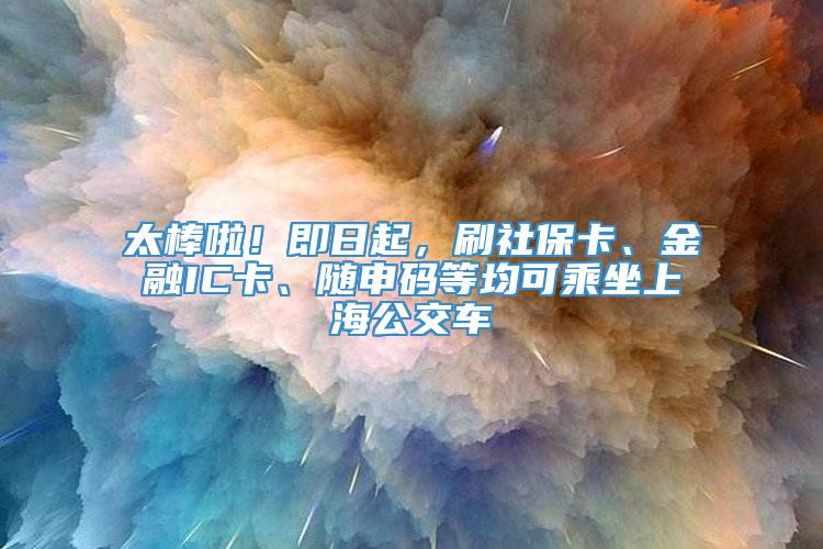 太棒啦！即日起，刷社保卡、金融IC卡、随申码等均可乘坐上海公交车