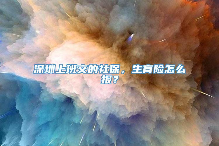 深圳上班交的社保，生育险怎么报？