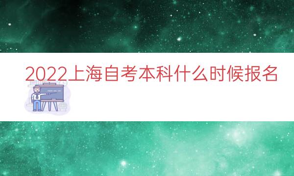 2022上海自考本科什么时候报名（上海自考本科时间）