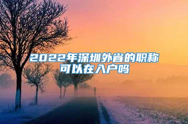 2022年深圳外省的职称可以在入户吗