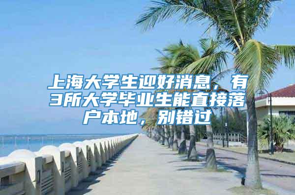 上海大学生迎好消息，有3所大学毕业生能直接落户本地，别错过