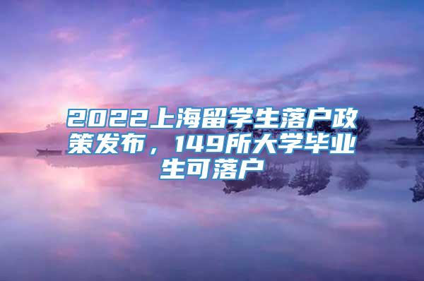 2022上海留学生落户政策发布，149所大学毕业生可落户