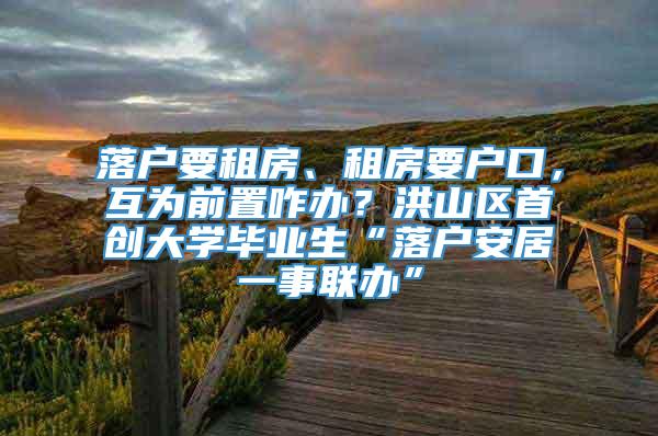 落户要租房、租房要户口，互为前置咋办？洪山区首创大学毕业生“落户安居一事联办”