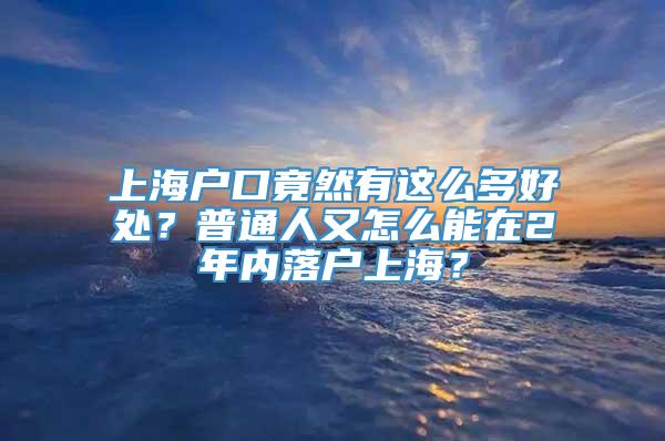 上海户口竟然有这么多好处？普通人又怎么能在2年内落户上海？