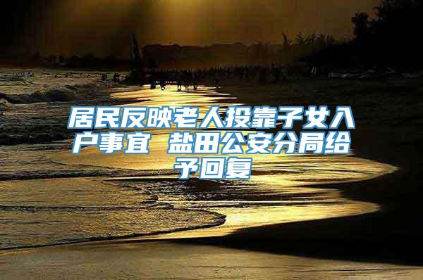 居民反映老人投靠子女入户事宜 盐田公安分局给予回复