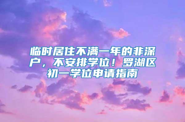 临时居住不满一年的非深户，不安排学位！罗湖区初一学位申请指南