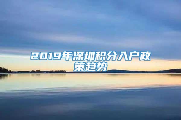 2019年深圳积分入户政策趋势