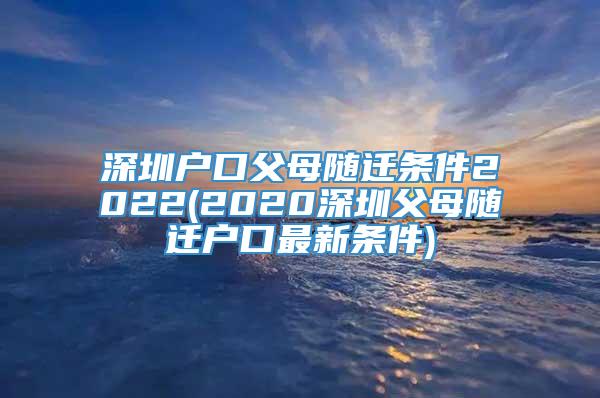 深圳户口父母随迁条件2022(2020深圳父母随迁户口最新条件)