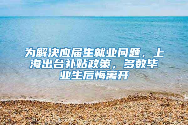 为解决应届生就业问题，上海出台补贴政策，多数毕业生后悔离开