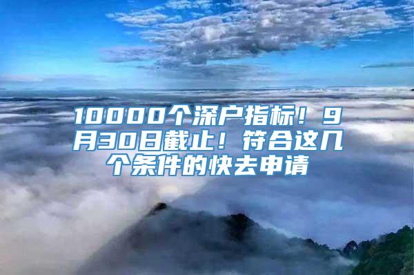 10000个深户指标！9月30日截止！符合这几个条件的快去申请