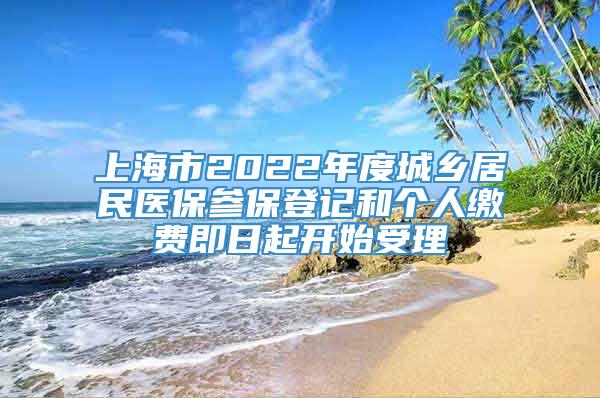 上海市2022年度城乡居民医保参保登记和个人缴费即日起开始受理