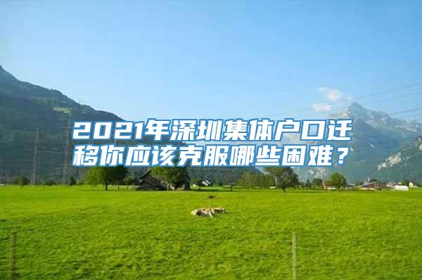 2021年深圳集体户口迁移你应该克服哪些困难？