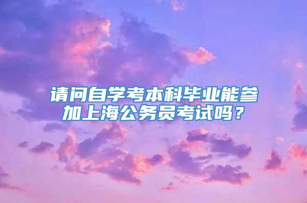 请问自学考本科毕业能参加上海公务员考试吗？