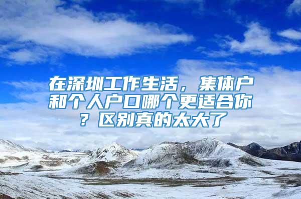 在深圳工作生活，集体户和个人户口哪个更适合你？区别真的太大了