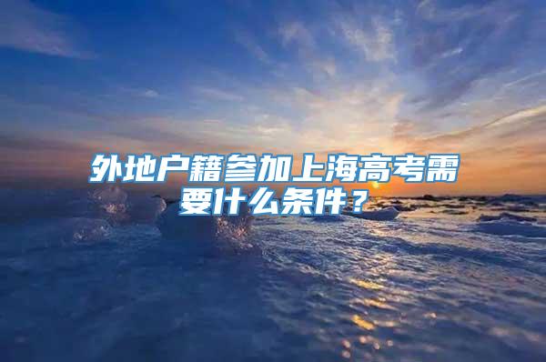 外地户籍参加上海高考需要什么条件？