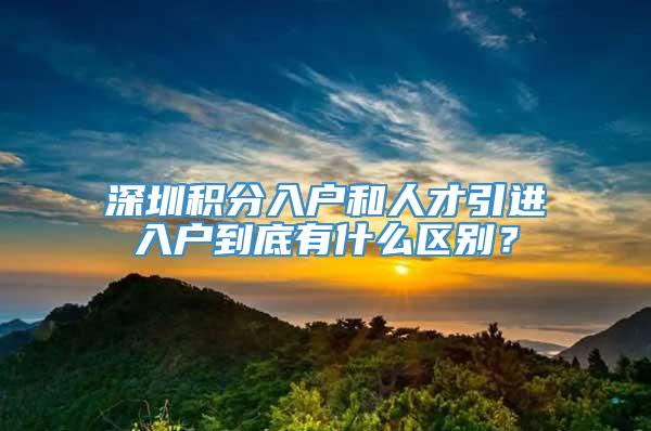 深圳积分入户和人才引进入户到底有什么区别？