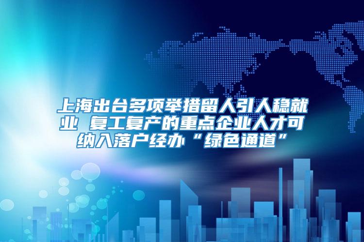 上海出台多项举措留人引人稳就业 复工复产的重点企业人才可纳入落户经办“绿色通道”