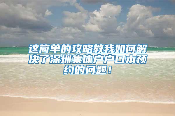 这简单的攻略教我如何解决了深圳集体户户口本预约的问题！