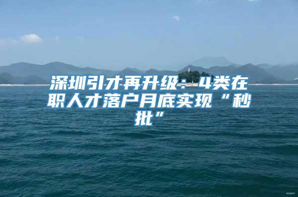 深圳引才再升级：4类在职人才落户月底实现“秒批”