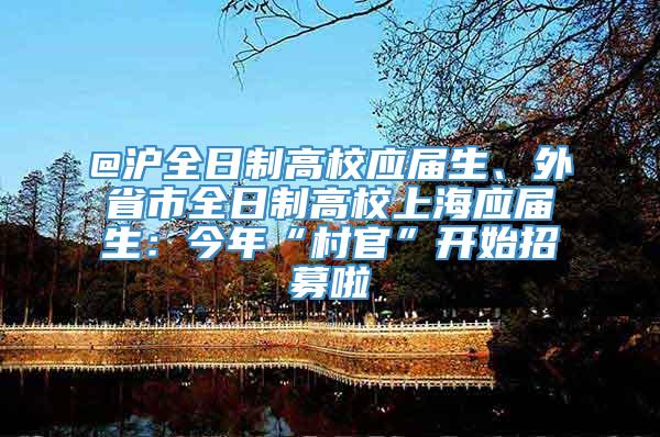 @沪全日制高校应届生、外省市全日制高校上海应届生：今年“村官”开始招募啦