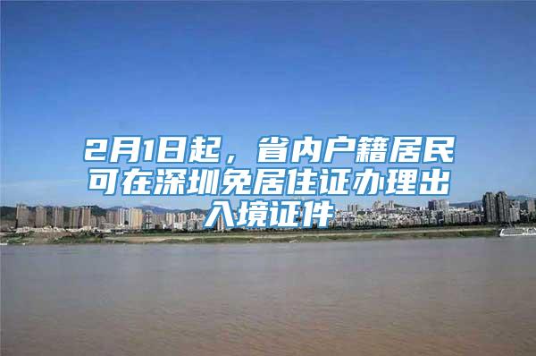 2月1日起，省内户籍居民可在深圳免居住证办理出入境证件
