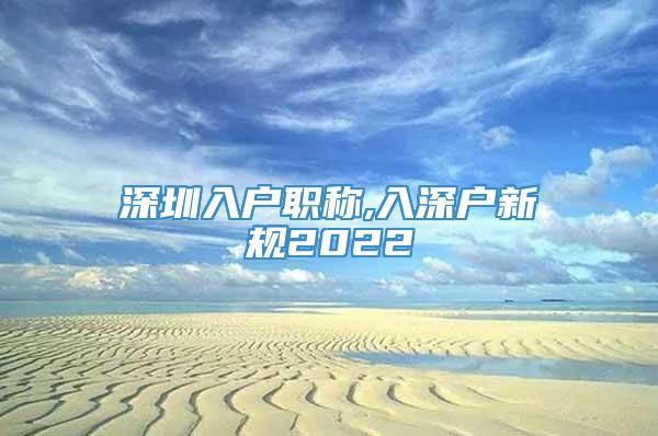 深圳入户职称,入深户新规2022