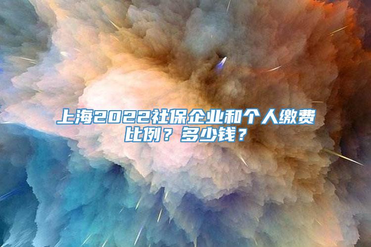 上海2022社保企业和个人缴费比例？多少钱？