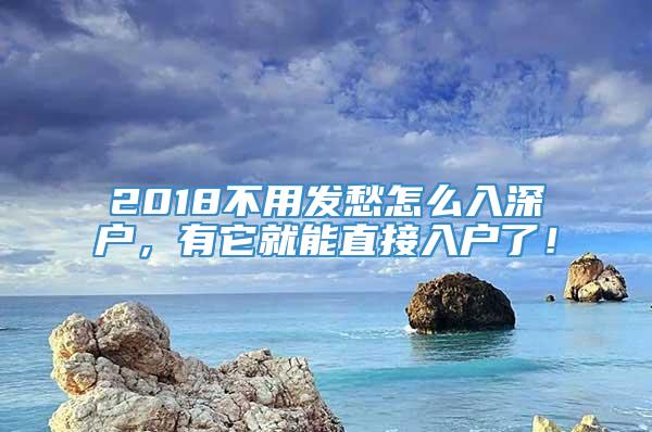 2018不用发愁怎么入深户，有它就能直接入户了！