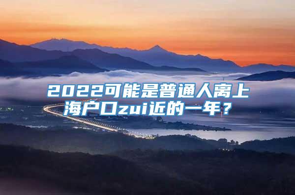 2022可能是普通人离上海户口zui近的一年？