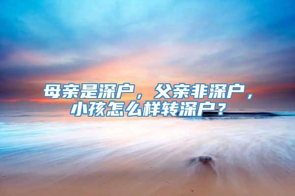 母亲是深户，父亲非深户，小孩怎么样转深户？