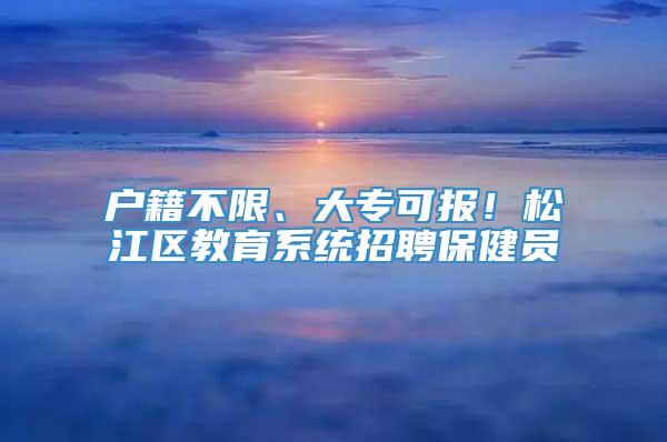 户籍不限、大专可报！松江区教育系统招聘保健员