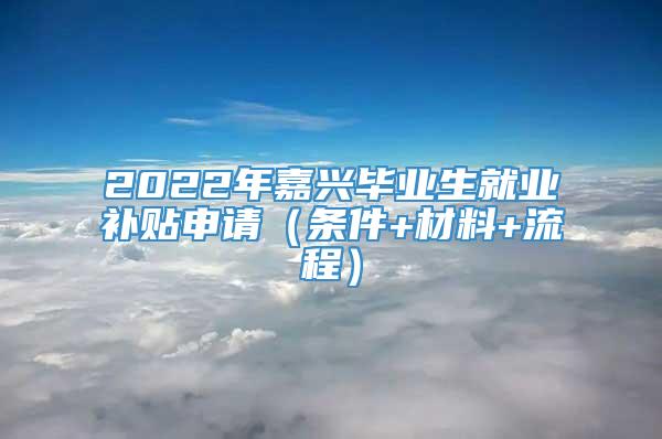 2022年嘉兴毕业生就业补贴申请（条件+材料+流程）