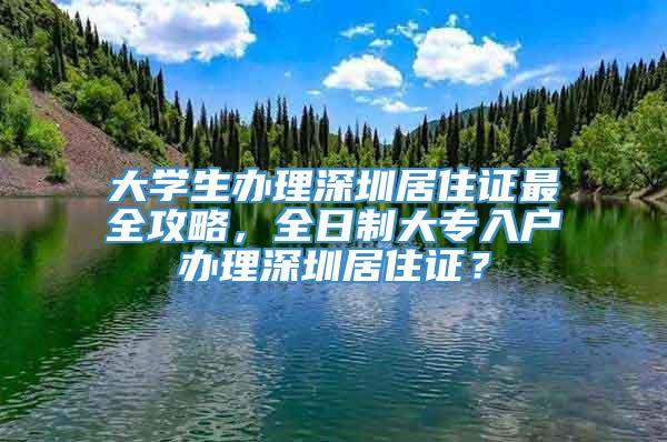 大学生办理深圳居住证最全攻略，全日制大专入户办理深圳居住证？