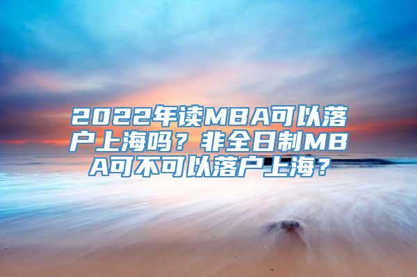 2022年读MBA可以落户上海吗？非全日制MBA可不可以落户上海？