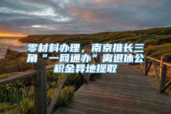 零材料办理，南京推长三角“一网通办”离退休公积金异地提取