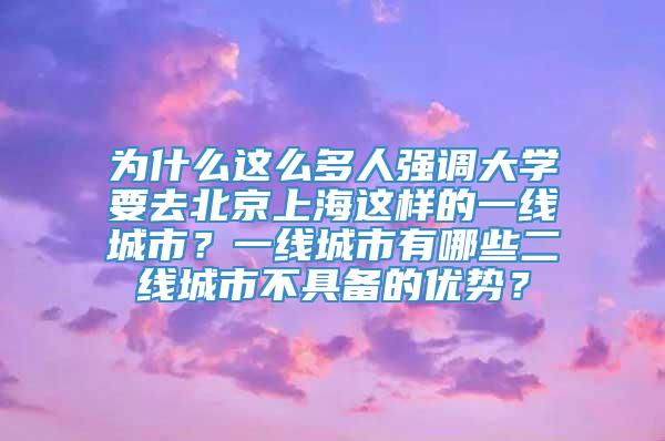 为什么这么多人强调大学要去北京上海这样的一线城市？一线城市有哪些二线城市不具备的优势？