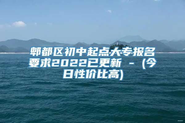 郫都区初中起点大专报名要求2022已更新 - (今日性价比高)