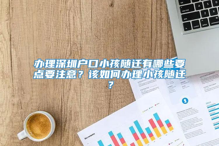 办理深圳户口小孩随迁有哪些要点要注意？该如何办理小孩随迁？