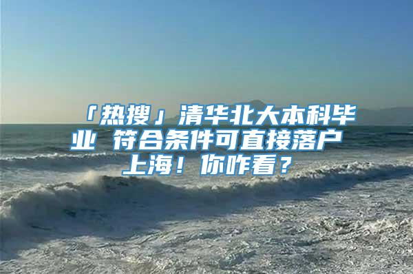 「热搜」清华北大本科毕业 符合条件可直接落户上海！你咋看？