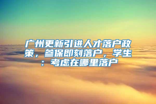 广州更新引进人才落户政策，参保即刻落户，学生：考虑在哪里落户