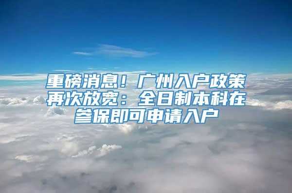 重磅消息！广州入户政策再次放宽：全日制本科在参保即可申请入户