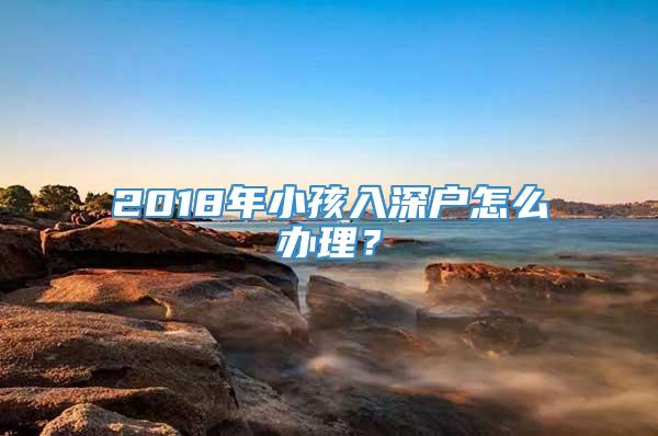 2018年小孩入深户怎么办理？