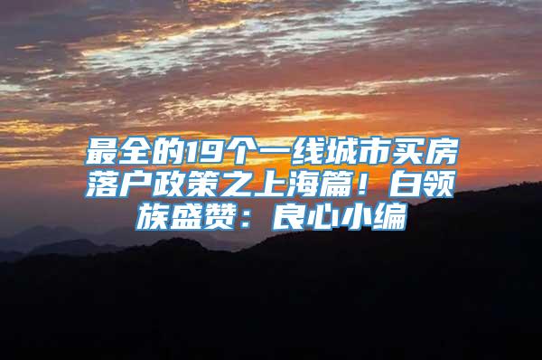 最全的19个一线城市买房落户政策之上海篇！白领族盛赞：良心小编