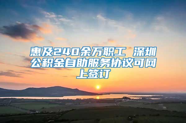 惠及240余万职工 深圳公积金自助服务协议可网上签订